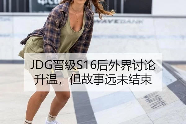 JDG晋级S16后外界讨论升温，但故事远未结束