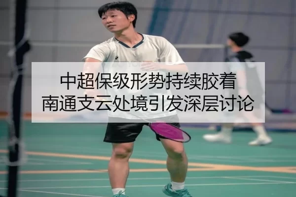 中超保级形势持续胶着 南通支云处境引发深层讨论